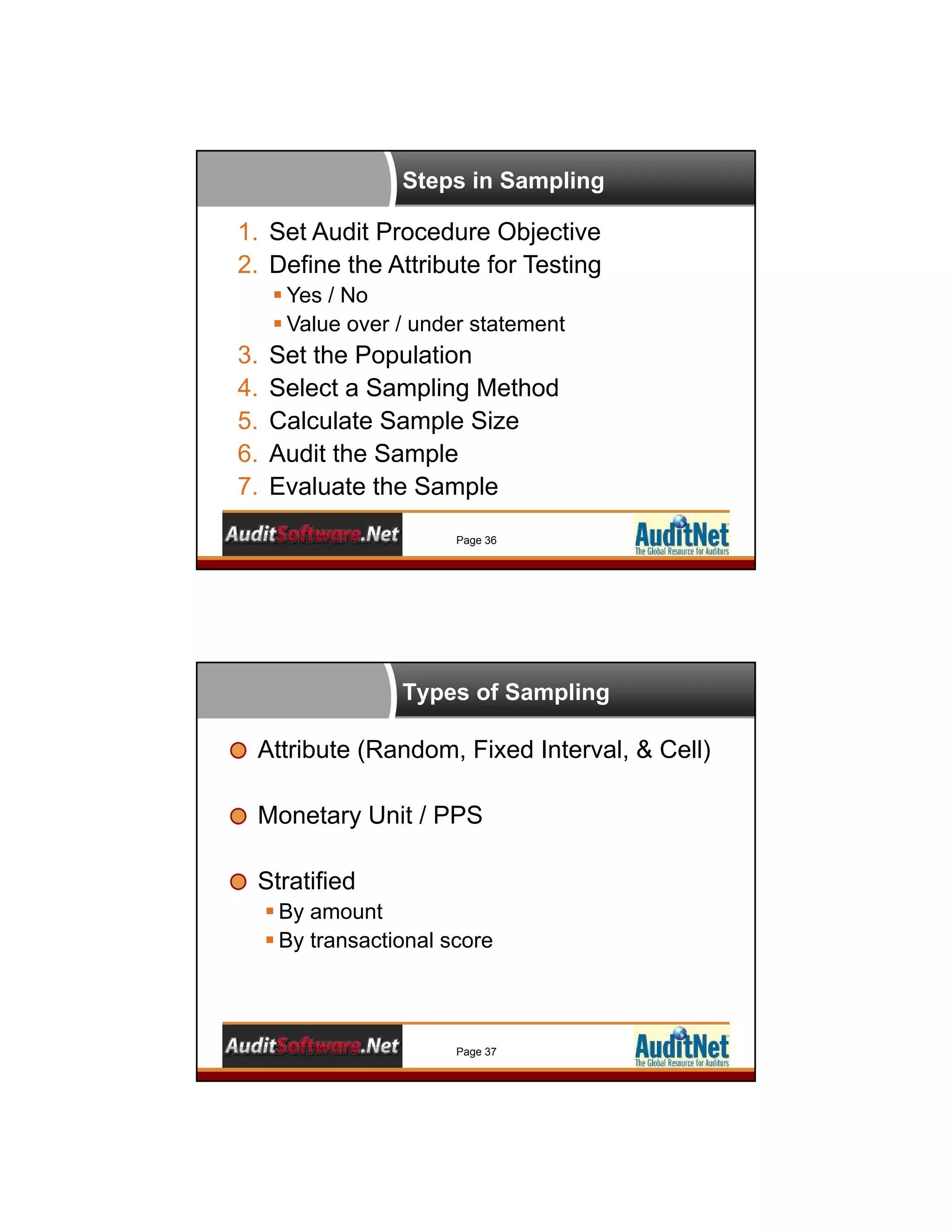 Steps in Sampling
Page 36
1. Set Audit Procedure Objective
2. Define the Attribute for Testing
 Yes / No
 Value over / under statement
3. Set the Population
4. Select a Sampling Method
5. Calculate Sample Size
6. Audit the Sample
7. Evaluate the Sample
Types of Sampling
Page 37
Attribute (Random, Fixed Interval, & Cell)
Monetary Unit / PPS
Stratified
 By amount
 By transactional score
 