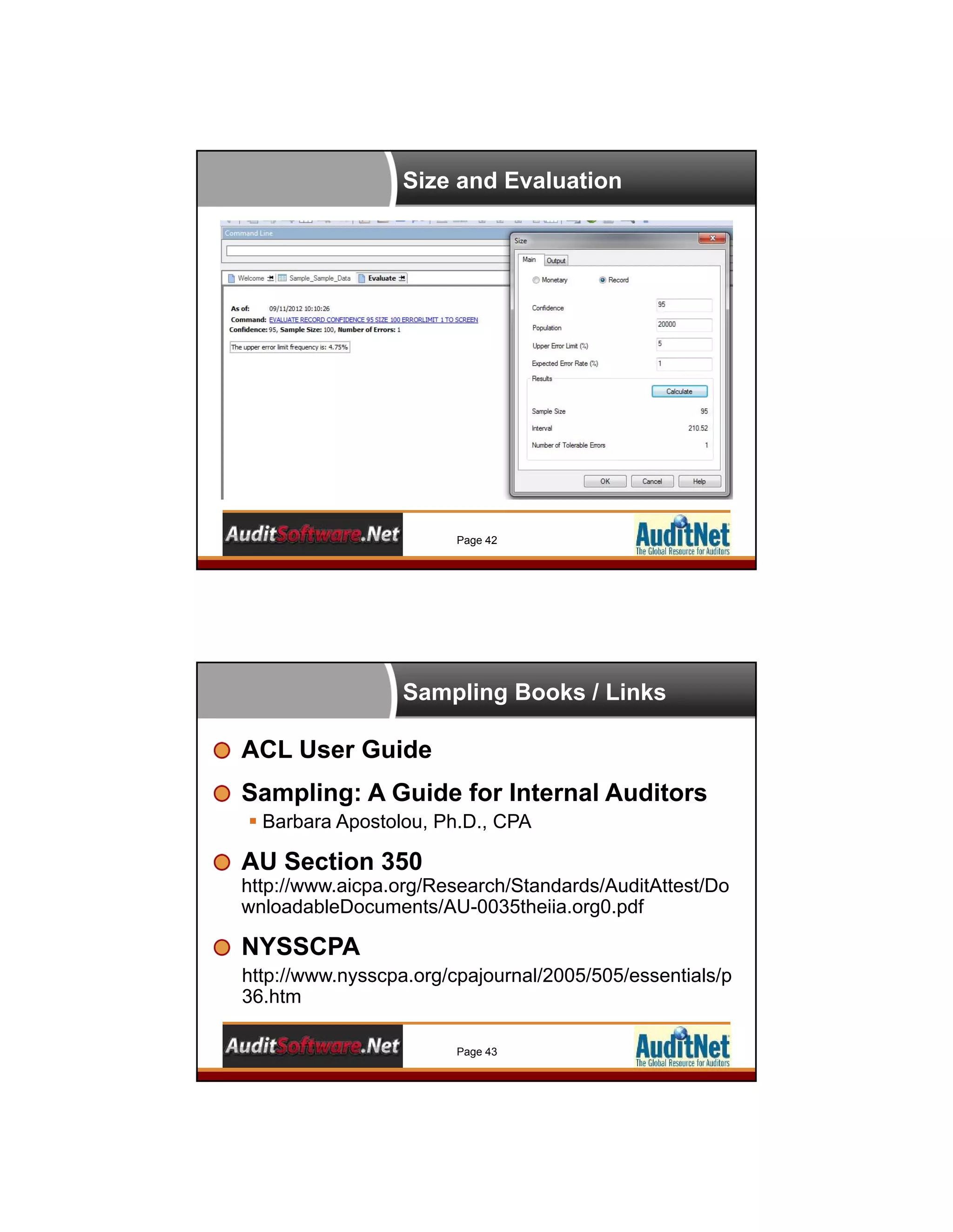Size and Evaluation
Page 42
Sampling Books / Links
Page 43
ACL User Guide
Sampling: A Guide for Internal Auditors
 Barbara Apostolou, Ph.D., CPA
AU Section 350
http://www.aicpa.org/Research/Standards/AuditAttest/Do
wnloadableDocuments/AU-0035theiia.org0.pdf
NYSSCPA
http://www.nysscpa.org/cpajournal/2005/505/essentials/p
36.htm
 