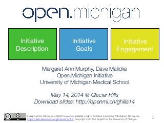 Margaret Ann Murphy, Dave Malicke
Open.Michigan Initiative
University of Michigan Medical School

May 14, 2014 @ Glacier Hills
Download slides: http://openmi.ch/ghills14
Except where otherwise noted, this work is available under a Creative Commons Attribution 4.0 License,
http://creativecommons.org/licenses/by/4.0/. Copyright 2014The Regents of the University of Michigan.	

Initiative
Description
Initiative
Goals
Initiative
Engagement
1	
  
 