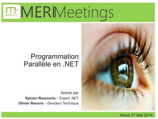 1
MeetingsMERI
Programmation
Parallèle en .NET
Animé par
Sylvain Rescourio – Expert .NET
Olivier Navarre – Directeur Technique
Mardi 27 Mai 2014
 