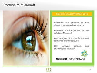 36
Partenaire Microsoft
MERITIS GOLD PARTNER 2015
Répondre aux attentes de nos
clients et de nos collaborateurs
Améliorer notre expertise sur les
solutions Microsoft
Accompagner nos clients sur ces
domaines technologiques
Être innovant autours des
technologies Microsoft
 