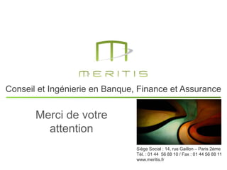 37
Conseil et Ingénierie en Banque, Finance et Assurance
Siège Social : 14, rue Gaillon – Paris 2ème
Tél. : 01 44 56 88 10 / Fax : 01 44 56 88 11
www.meritis.fr
Merci de votre
attention
 