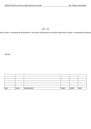 PROJETO Site e-commerce Sabor &amp;amp; Saude MA - Mapa de Aquisições
RFP - 194
&amp; Saude > Levantamento de Requisitos > Documento de Requisitos e-commerce Sabor &amp; Saude > Levantamento de Requisi
NOTAS:
REV. DATA DESCRIÇÃO EXEC. VERIF. APR.
 