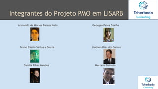 Integrantes do Projeto PMO em LISARB
Armando de Moraes Barros Neto Georgea Paiva Coelho
Bruno Cássio Santos e Souza Hudson Dias dos Santos
Camila Ribas Mendes Marcelo Bisinoto
 