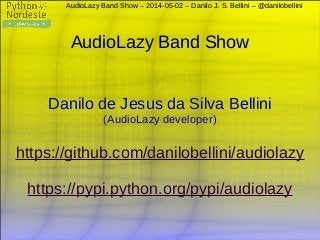 AudioLazy Band Show – 2014-05-02 – Danilo J. S. Bellini – @danilobelliniAudioLazy Band Show – 2014-05-02 – Danilo J. S. Bellini – @danilobellini
AudioLazy Band ShowAudioLazy Band Show
Danilo de Jesus da Silva BelliniDanilo de Jesus da Silva Bellini
(AudioLazy developer)(AudioLazy developer)
https://github.com/danilobellini/audiolazyhttps://github.com/danilobellini/audiolazy
https://pypi.python.org/pypi/audiolazyhttps://pypi.python.org/pypi/audiolazy
 