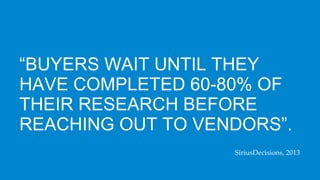 “BUYERS WAIT UNTIL THEY
HAVE COMPLETED 60-80% OF
THEIR RESEARCH BEFORE
REACHING OUT TO VENDORS”.
SiriusDecisions, 2013
 