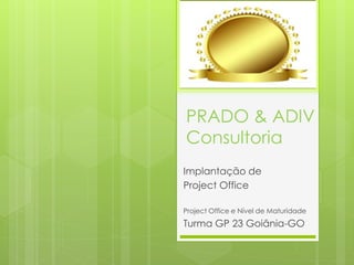 PRADO & ADIV
Consultoria
Implantação de
Project Office
Project Office e Nível de Maturidade
Turma GP 23 Goiânia-GO
 