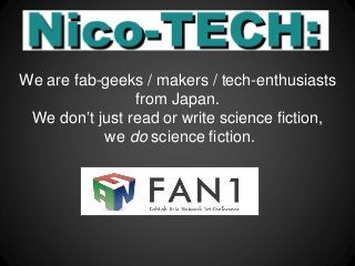 We are fab-geeks / makers / tech-enthusiasts
from Japan.
We don’t just read or write science fiction,
we do science fiction.
 