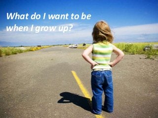 What do I want to be
when I grow up?
 
