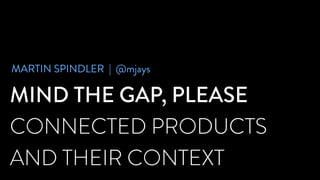 MIND THE GAP, PLEASE
CONNECTED PRODUCTS
AND THEIR CONTEXT
MARTIN SPINDLER | @mjaysMARTIN SPINDLER | @mjays
 