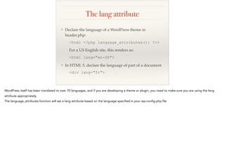 The lang attribute
❖ Declare the language of a WordPress theme in
header.php:
<html <?php language_attributes(); ?>>
For a...