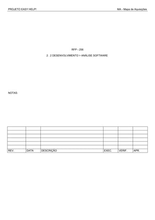 PROJETO EASY HELP! MA - Mapa de Aquisições
RFP - 256
2 . 2 DESENVOLVIMENTO > ANÁLISE SOFTWARE
NOTAS:
REV. DATA DESCRIÇÃO EXEC. VERIF. APR.
 