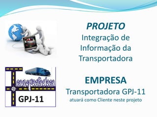 PROJETO
Integração de
Informação da
Transportadora
EMPRESA
Transportadora GPJ-11
atuará como Cliente neste projeto
 