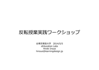 反転授業実践ワークショップ	
  
@東京家政⼤大学 　2014/5/5	
  
eEducation	
  Labs	
  	
  
Hiroki	
  Inoue	
  
hinoue@learningdesign.jp	
  
 