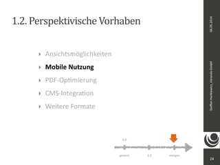 06.05.2014 
Steffen 
Hankiewicz, 
intranda 
GmbH 
1.2. 
Perspektivische 
Vorhaben 
24 
2.0 3.0 
gestern 2.3 
morgen 
‣ Ansichtsmöglichkeiten 
‣ Mobile 
Nutzung 
‣ PDF-­‐OpDmierung 
‣ CMS-­‐IntegraDon 
‣ Weitere 
Formate 
 