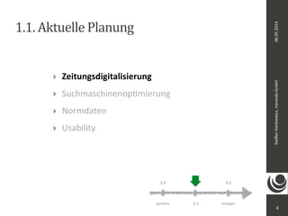 06.05.2014 
Steffen 
Hankiewicz, 
intranda 
GmbH 
1.1. 
Aktuelle 
Planung 
‣ Zeitungsdigitalisierung 
‣ SuchmaschinenopDmierung 
‣ Normdaten 
‣ Usability 
4 
2.0 3.0 
gestern 2.3 
morgen 
 