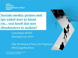 Gastcollege @AMS
Dinsdag 6 mei 2014
Elke Wambacq & Nancy De Vogelaere
@4ChangeMachines
Sociale media: praten mét
ipv enkel óver je klant
en… wat heeft dat met
dinobusters te maken?
 