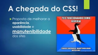A chegada do CSS!
 Proposta de melhorar a
aparência,
usabilidade e
manutenibilidade
dos sites
 