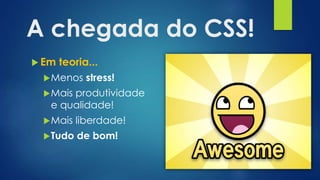 A chegada do CSS!
 Em teoria...
Menos stress!
Mais produtividade
e qualidade!
Mais liberdade!
Tudo de bom!
 