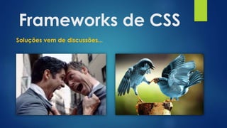 Frameworks de CSS
Soluções vem de discussões...
 