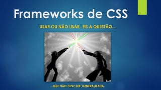 Frameworks de CSS
USAR OU NÃO USAR, EIS A QUESTÃO...
...QUE NÃO DEVE SER GENERALIZADA.
 