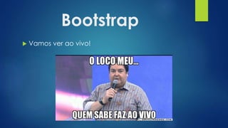 Bootstrap
 Vamos ver ao vivo!
 