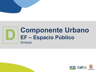 Componente Urbano
EF – Espacio Público
Síntesis
D
 