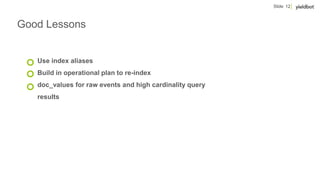 Slide 12
Good Lessons
Use index aliases
Build in operational plan to re-index
doc_values for raw events and high cardinality query
results
 