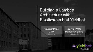 May 06, 2014
Building a Lambda
Architecture with
Elasticsearch at Yieldbot
Richard Shea,
CTO
@shearic
David White,
Platform Architect
@dtabwhite
 
