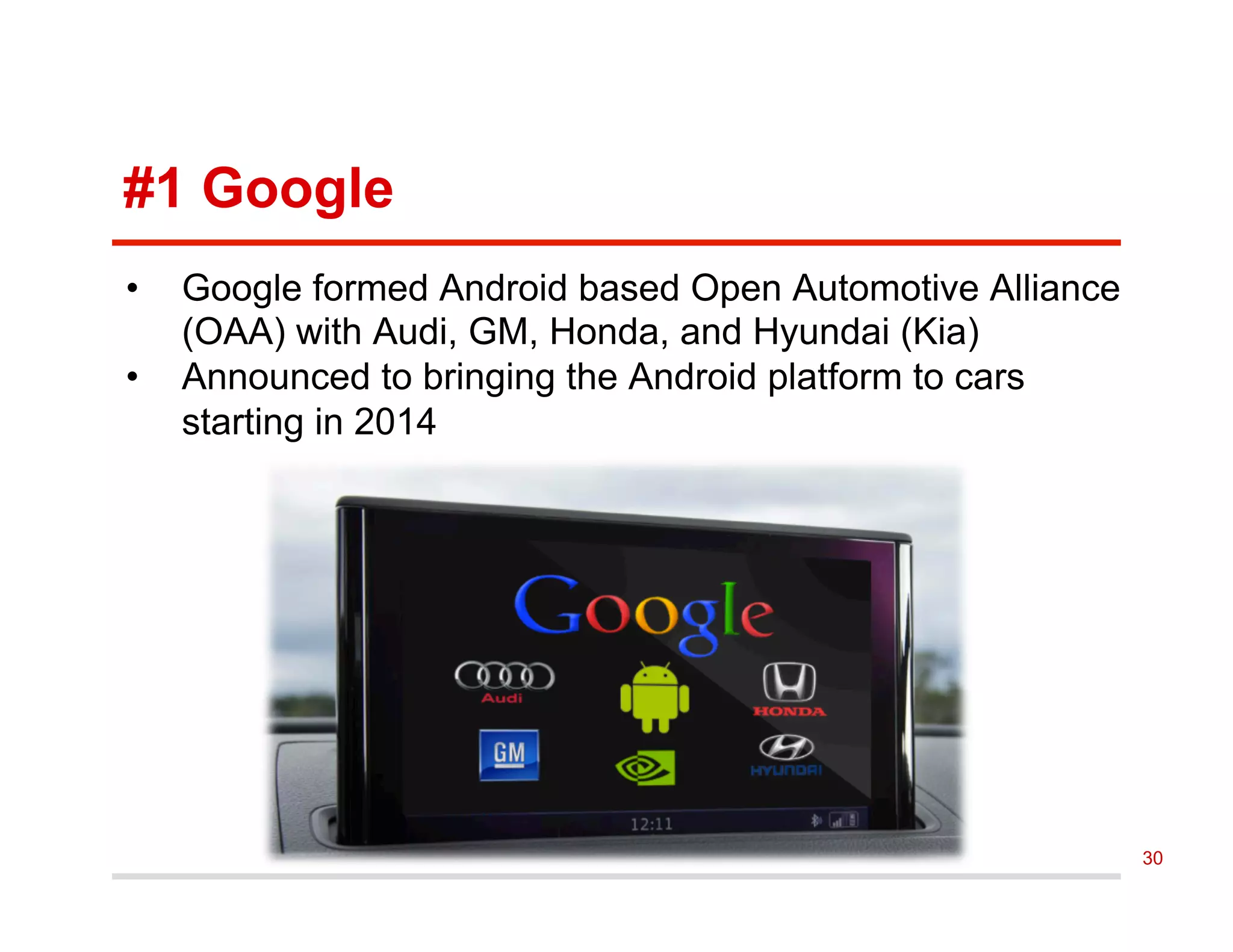 #1 Google
•  Google formed Android based Open Automotive Alliance
(OAA) with Audi, GM, Honda, and Hyundai (Kia)
•  Announced to bringing the Android platform to cars
starting in 2014
30
 