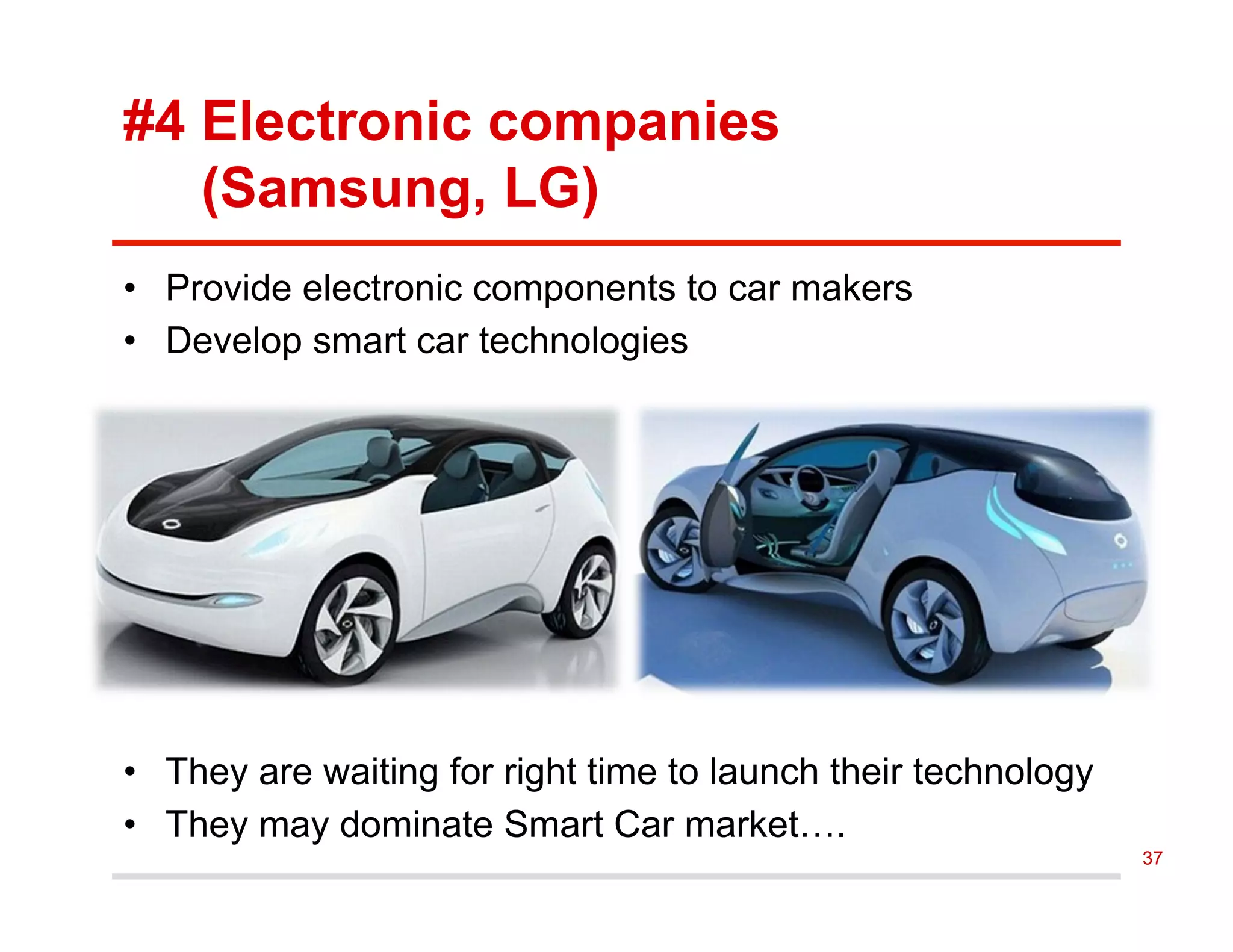 #4 Electronic companies
(Samsung, LG)
•  Provide electronic components to car makers
•  Develop smart car technologies
•  They are waiting for right time to launch their technology
•  They may dominate Smart Car market….
37
 