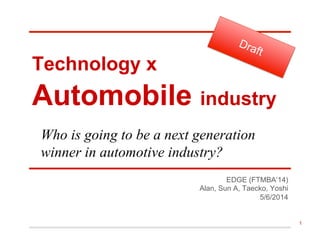 Technology x
Automobile industry
EDGE (FTMBA’14)
Alan, Sun A, Taecko, Yoshi
5/6/2014
Who is going to be a next generation
winner in automotive industry?
1
 