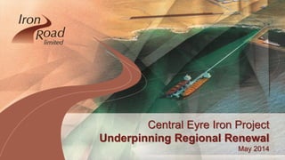 www.ironroadlimited.com.au
Central Eyre Iron Project
Underpinning Regional Renewal
May 2014
 