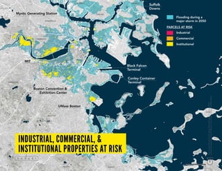 industrial, commercial, &
institutional properties at risk
Boston Convention &
Exhibition Center
UMass Boston
MIT
Conley Container
Terminal
Mystic Generating Station
Black Falcon
Terminal
Suffolk
Downs
Industrial
Commercial
Institutional
PARCELS at Risk
Flooding during a
major storm in 2050
MapSources:Parcelsfortheregion:Municipalassessors,various(2013),
compiledbyMassGIS.ParcelsforBoston:CityofBostonAssessorsOffice(2013).
BOSTON
BROOKLINE
CAMBRIDGE
SOMERVILLE
CHELSEA
WINTHROP
QUINCY
HULL
EVERETT REVERE
MILTON
north
1 mile
 
