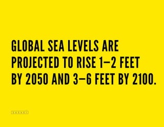 GLOBAL SEA LEVELS ARE
PROJECTED TO RISE 1—2 FEET
BY 2050 and 3—6 FEET BY 2100.
 