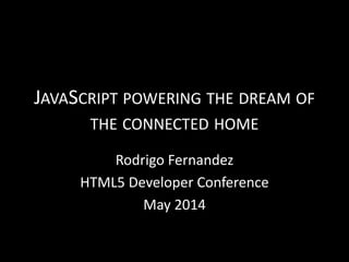 JAVASCRIPT POWERING THE DREAM OF
THE CONNECTED HOME
Rodrigo Fernandez
HTML5 Developer Conference
May 2014
 
