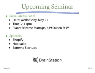 May 6, 2014 Slide
Upcoming Seminar
• Social Media Panel
• Date: Wednesday, May 21
• Time: 7-11pm
• Place: Extreme Startups, 639 Queen St W
!
• Sponsors
• Shopify
• Hootsuite
• Extreme Startups
25
 