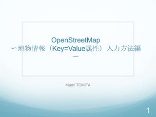 OpenStreetMap
〜地物情報（Key=Value属性）入力方法編
〜
Mami TOMITA
1
 