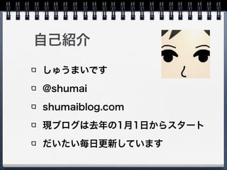 自己紹介
しゅうまいです
@shumai
shumaiblog.com
現ブログは去年の1月1日からスタート
だいたい毎日更新しています
 