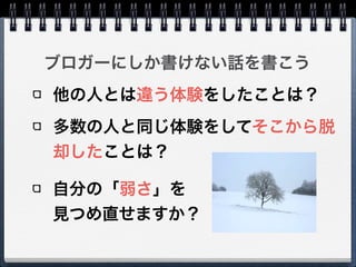 ブロガーにしか書けない話を書こう
他の人とは違う体験をしたことは？
多数の人と同じ体験をしてそこから脱
却したことは？
!
!
!
自分の「弱さ」を
見つめ直せますか？
 