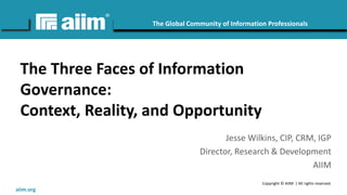 Copyright © AIIM | All rights reserved.
#AIIM
The Global Community of Information Professionals
aiim.org
The Three Faces of Information
Governance:
Context, Reality, and Opportunity
Jesse Wilkins, CIP, CRM, IGP
Director, Research & Development
AIIM
 