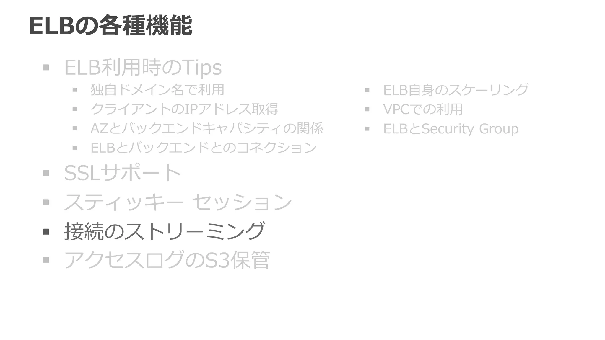 接続のストリーミング (Connection Draining)New 2014.3 
バックエンドのEC2インスタンスをELBから登録解除したり、ヘルスチェッ 
クが失敗した時に、新規割り振りは中⽌止して、処理理中のリクエストは終わる 
まで⼀一定期間待つ。 
 
• 新しく作成したELBではデフォルトで有効、タイムアウト 300秒。 
• タイムアウト最⼤大 3600秒 
• 接続のストリーミング動作中 
– Management Consoleではインスタンスの表⽰示が消える 
– API/SDK/CLIでは状況がわかる 
 
（2014.5時点） 
 