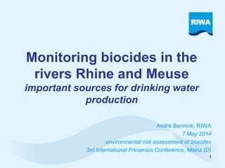 Monitoring biocides in the 
rivers Rhine and Meuse 
important sources for drinking water 
production 
André Bannink, RIWA 
7 May 2014 
environmental risk assessment of biocides 
3rd International Fresenius Conference, Mainz (D) 
1 
 