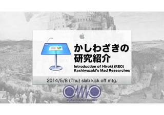 かしわざきの
研究紹介
Introduction of Hiroki (REO)
Kashiwazaki s Mad Researches
2014/5/8 (Thu) slab kick oﬀ mtg.
 