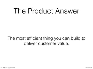 The Product Answer
The most efﬁcient thing you can build to
deliver customer value.
For NEXT Los Angeles, 2014 @skotcarruth
 