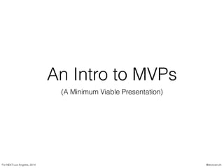 An Intro to MVPs
(A Minimum Viable Presentation)
For NEXT Los Angeles, 2014 @skotcarruth
 