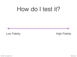 How do I test it?
Low Fidelity High Fidelity
For NEXT Los Angeles, 2014 @skotcarruth
 