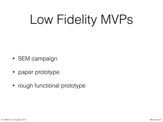 Low Fidelity MVPs
• SEM campaign
• paper prototype
• rough functional prototype
For NEXT Los Angeles, 2014 @skotcarruth
 