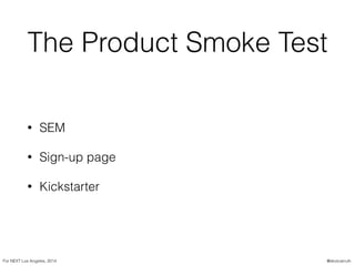 The Product Smoke Test
• SEM
• Sign-up page
• Kickstarter
For NEXT Los Angeles, 2014 @skotcarruth
 