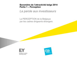 Baromètre de l’attractivité belge 2014
Partie 1 – Perception
La parole aux investisseurs
La PERCEPTION de la Belgique
par les cadres dirigeants étrangers
 